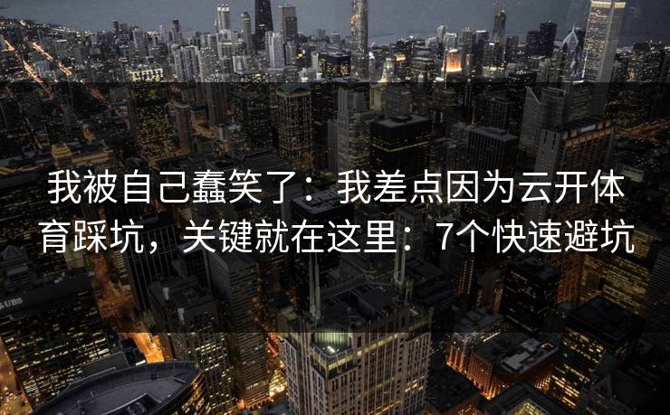 我被自己蠢笑了:我差点因为云开体育踩坑,关键就在这里:7个快速避坑 我被自己蠢笑了:我差点因为云开体育踩坑,关键就在这里:7个快速避坑