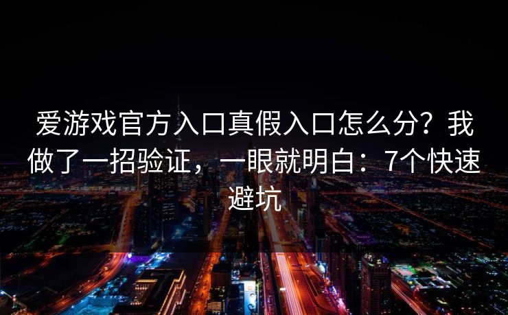 爱游戏官方入口真假入口怎么分?我做了一招验证,一眼就明白:7个快速避坑